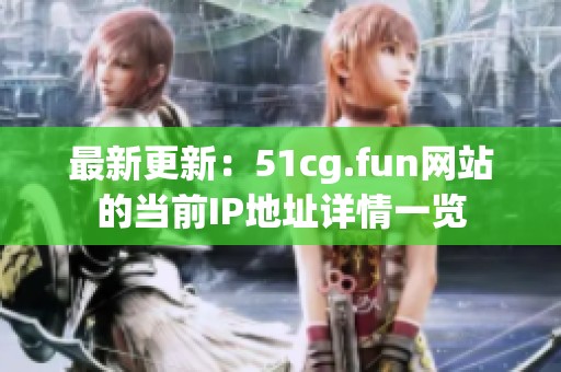 最新更新：51cg.fun网站的当前IP地址详情一览