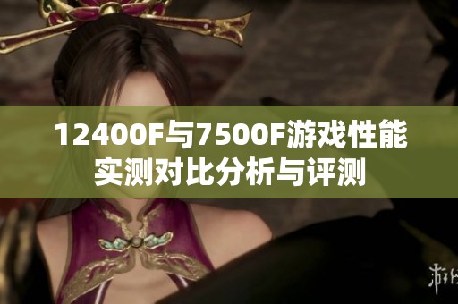 12400F与7500F游戏性能实测对比分析与评测