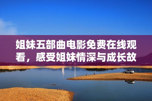 姐妹五部曲电影免费在线观看，感受姐妹情深与成长故事