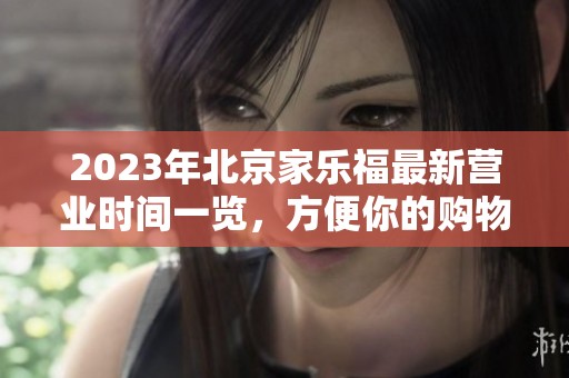 2023年北京家乐福最新营业时间一览，方便你的购物计划