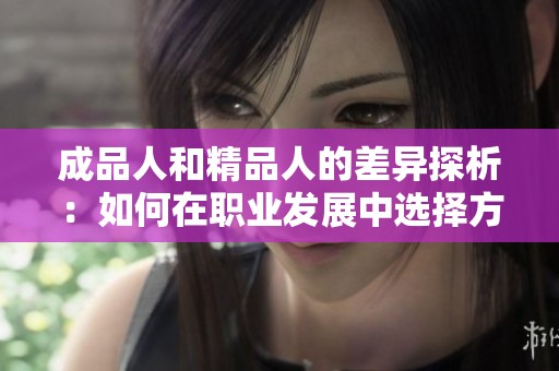 成品人和精品人的差异探析：如何在职业发展中选择方向