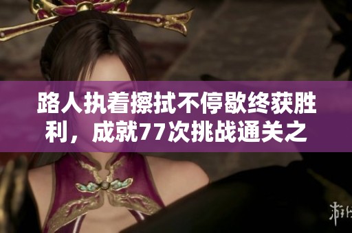 路人执着擦拭不停歇终获胜利，成就77次挑战通关之路