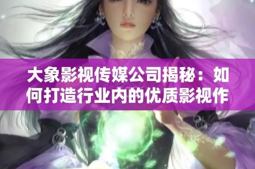 大象影视传媒公司揭秘：如何打造行业内的优质影视作品