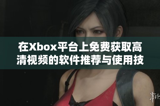 在Xbox平台上免费获取高清视频的软件推荐与使用技巧