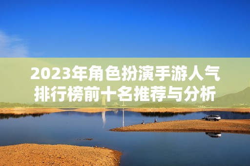 2023年角色扮演手游人气排行榜前十名推荐与分析