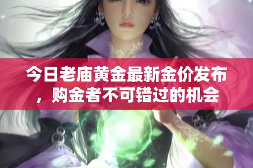 今日老庙黄金最新金价发布，购金者不可错过的机会