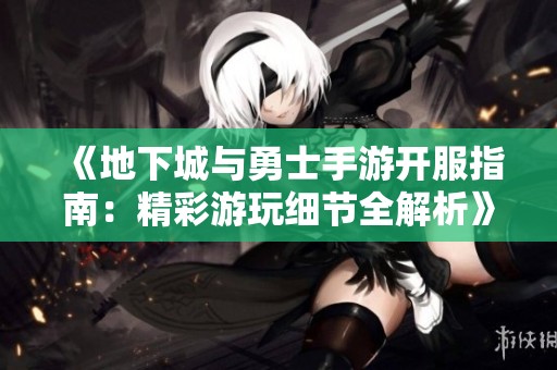 《地下城与勇士手游开服指南：精彩游玩细节全解析》