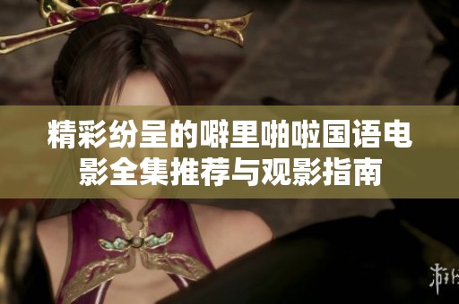 精彩纷呈的噼里啪啦国语电影全集推荐与观影指南