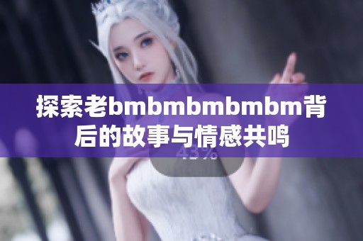 探索老bmbmbmbmbm背后的故事与情感共鸣