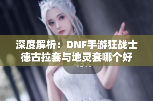 深度解析：DNF手游狂战士德古拉套与地灵套哪个好