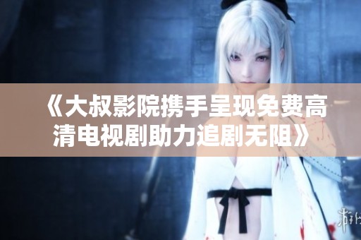 《大叔影院携手呈现免费高清电视剧助力追剧无阻》