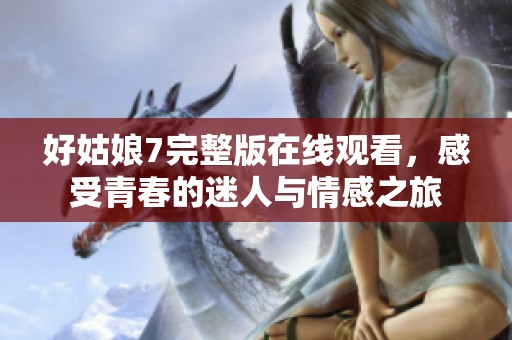 好姑娘7完整版在线观看，感受青春的迷人与情感之旅