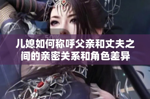 儿媳如何称呼父亲和丈夫之间的亲密关系和角色差异