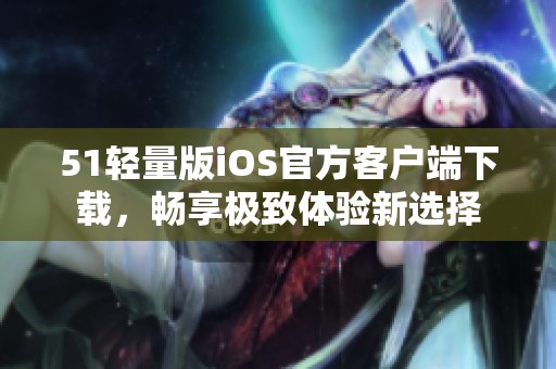 51轻量版iOS官方客户端下载，畅享极致体验新选择