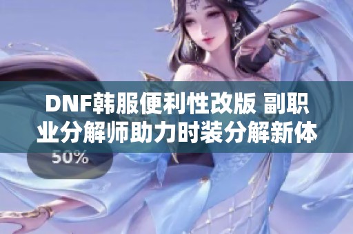 DNF韩服便利性改版 副职业分解师助力时装分解新体验
