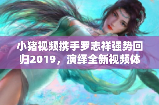 小猪视频携手罗志祥强势回归2019，演绎全新视频体验