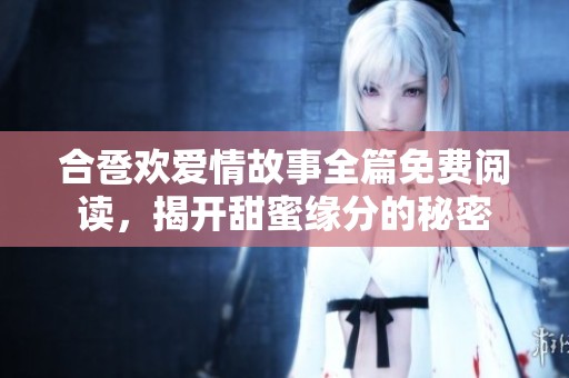 合卺欢爱情故事全篇免费阅读，揭开甜蜜缘分的秘密