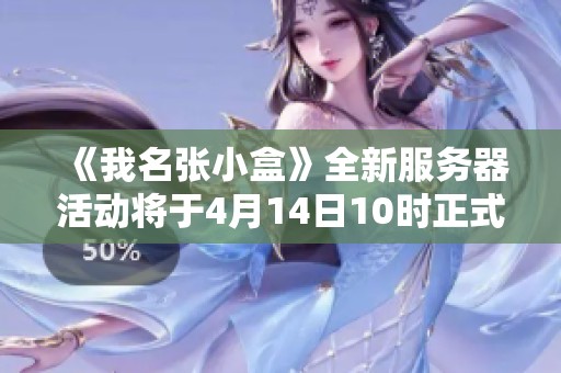 《我名张小盒》全新服务器活动将于4月14日10时正式开启！