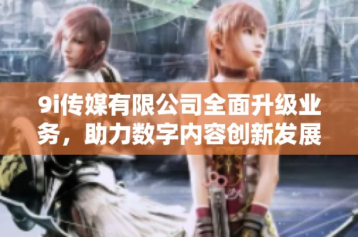 9i传媒有限公司全面升级业务，助力数字内容创新发展
