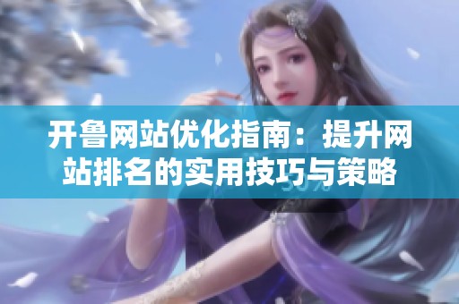 开鲁网站优化指南：提升网站排名的实用技巧与策略
