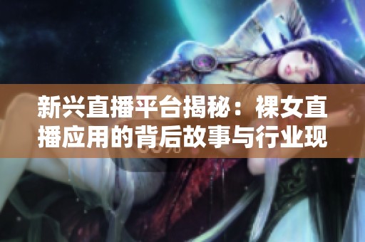 新兴直播平台揭秘：裸女直播应用的背后故事与行业现状