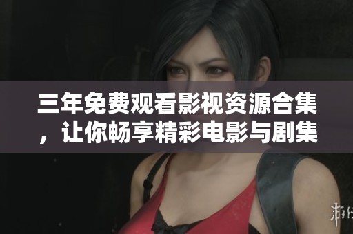 三年免费观看影视资源合集，让你畅享精彩电影与剧集