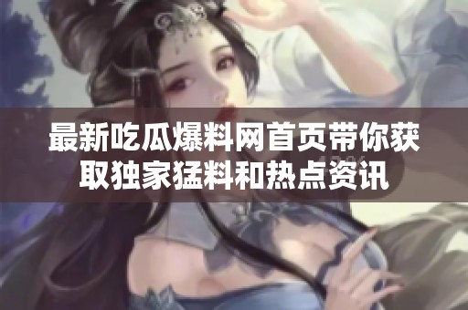 最新吃瓜爆料网首页带你获取独家猛料和热点资讯