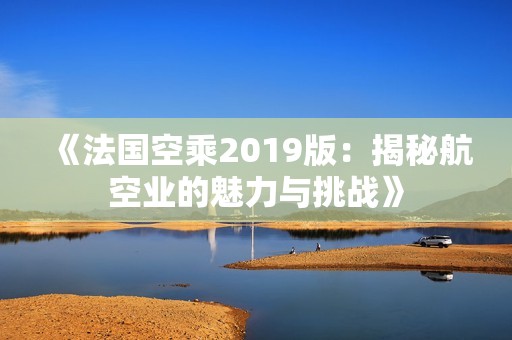 《法国空乘2019版：揭秘航空业的魅力与挑战》