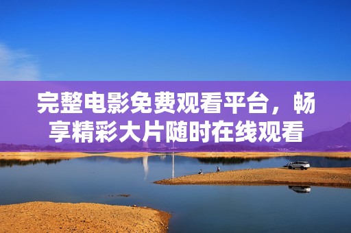 完整电影免费观看平台，畅享精彩大片随时在线观看