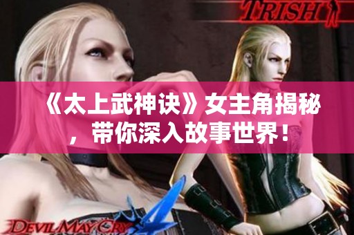 《太上武神诀》女主角揭秘，带你深入故事世界！