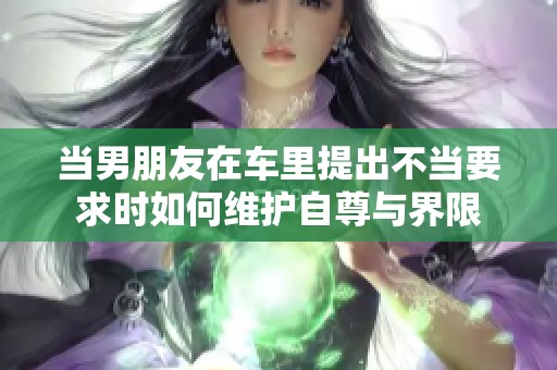 当男朋友在车里提出不当要求时如何维护自尊与界限
