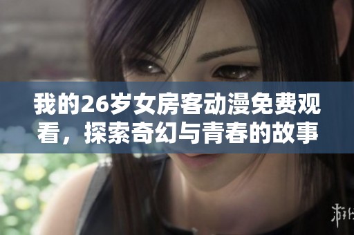 我的26岁女房客动漫免费观看，探索奇幻与青春的故事之旅