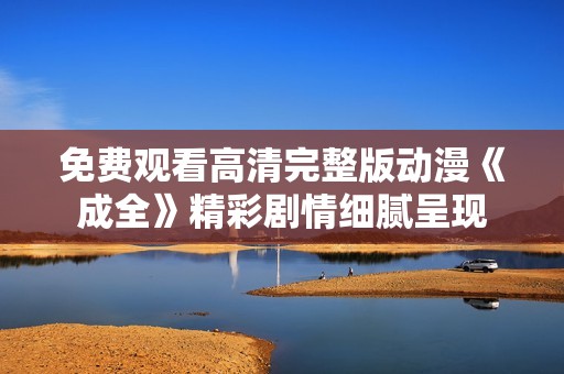 免费观看高清完整版动漫《成全》精彩剧情细腻呈现