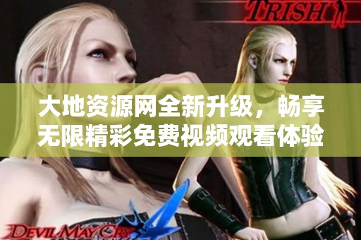 大地资源网全新升级，畅享无限精彩免费视频观看体验