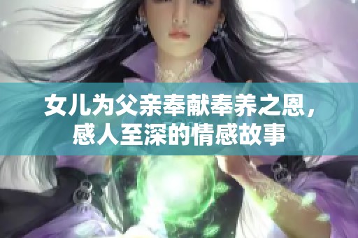 女儿为父亲奉献奉养之恩，感人至深的情感故事