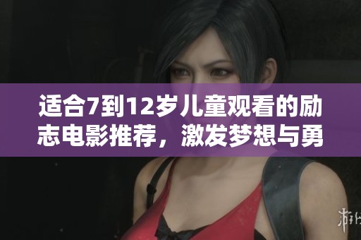 适合7到12岁儿童观看的励志电影推荐，激发梦想与勇气