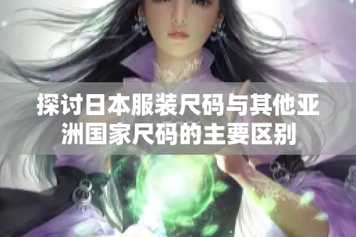 探讨日本服装尺码与其他亚洲国家尺码的主要区别