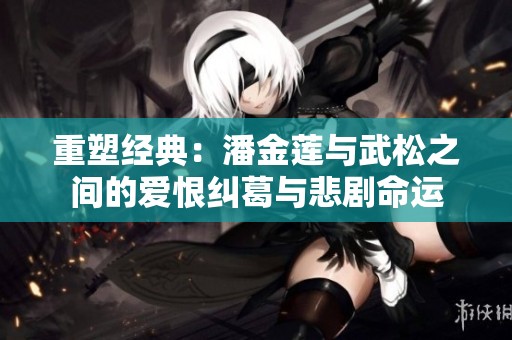 重塑经典：潘金莲与武松之间的爱恨纠葛与悲剧命运