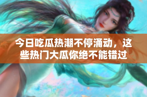 今日吃瓜热潮不停涌动，这些热门大瓜你绝不能错过