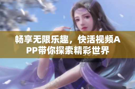 畅享无限乐趣，快活视频APP带你探索精彩世界