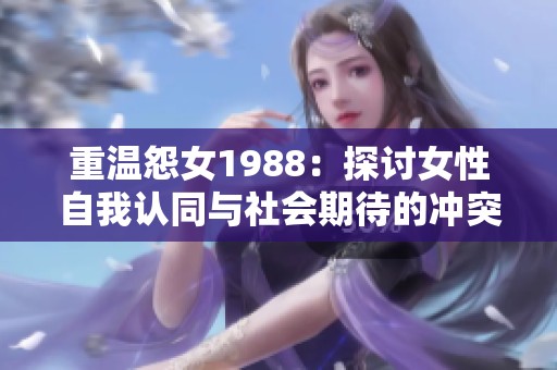 重温怨女1988：探讨女性自我认同与社会期待的冲突