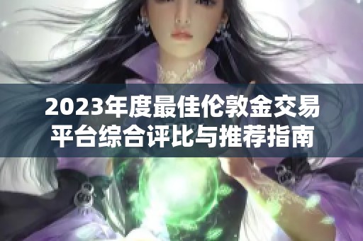 2023年度最佳伦敦金交易平台综合评比与推荐指南