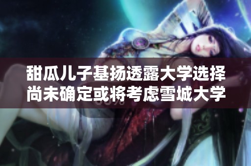 甜瓜儿子基扬透露大学选择尚未确定或将考虑雪城大学