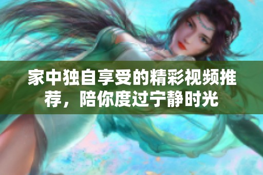 家中独自享受的精彩视频推荐，陪你度过宁静时光