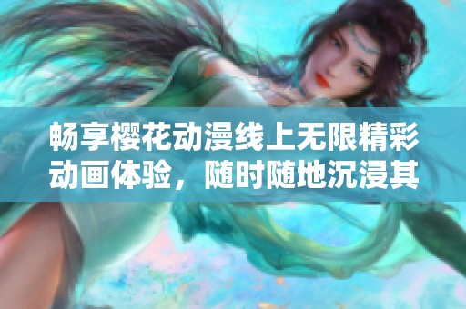 畅享樱花动漫线上无限精彩动画体验，随时随地沉浸其中
