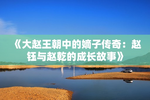 《大赵王朝中的嫡子传奇：赵钰与赵乾的成长故事》