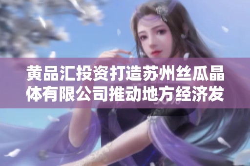 黄品汇投资打造苏州丝瓜晶体有限公司推动地方经济发展