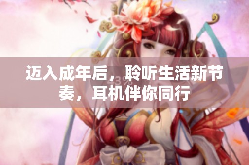 迈入成年后，聆听生活新节奏，耳机伴你同行