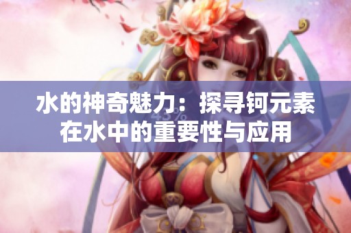 水的神奇魅力：探寻钶元素在水中的重要性与应用