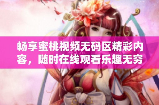 畅享蜜桃视频无码区精彩内容，随时在线观看乐趣无穷
